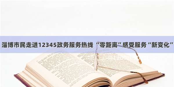 淄博市民走进12345政务服务热线 “零距离”感受服务“新变化”