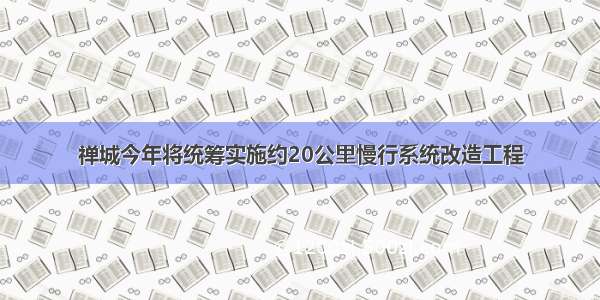 禅城今年将统筹实施约20公里慢行系统改造工程