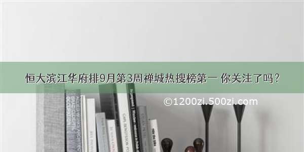 恒大滨江华府排9月第3周禅城热搜榜第一 你关注了吗？