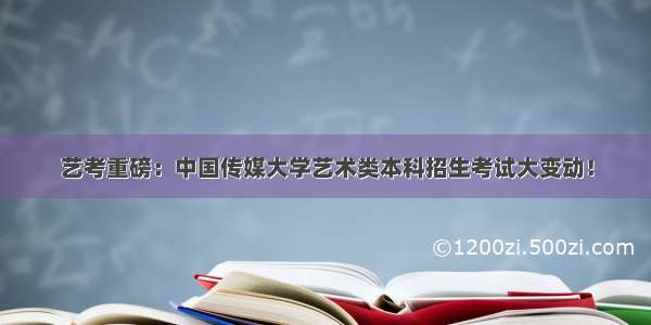 艺考重磅：中国传媒大学艺术类本科招生考试大变动！