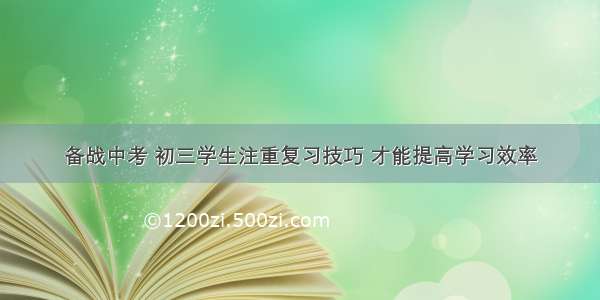 备战中考 初三学生注重复习技巧 才能提高学习效率