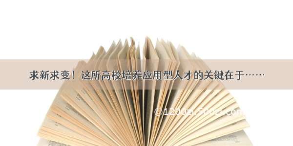 求新求变！这所高校培养应用型人才的关键在于……