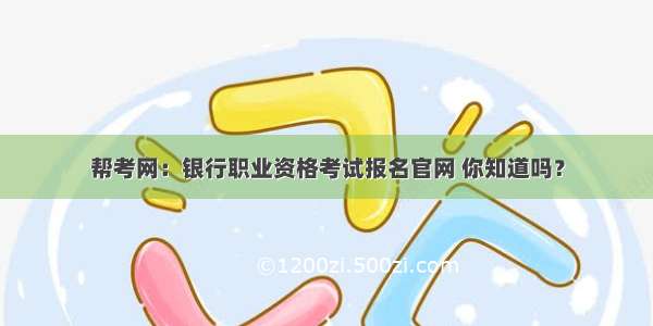 帮考网：银行职业资格考试报名官网 你知道吗？