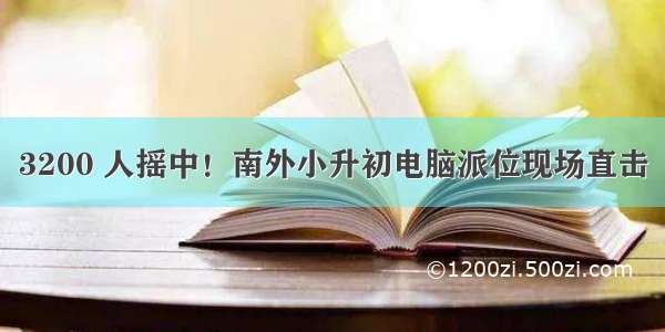 3200 人摇中！南外小升初电脑派位现场直击