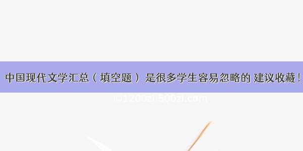 中国现代文学汇总（填空题） 是很多学生容易忽略的 建议收藏！