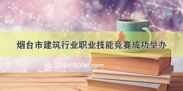 烟台市建筑行业职业技能竞赛成功举办