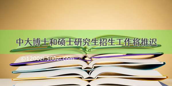 中大博士和硕士研究生招生工作将推迟