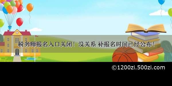 税务师报名入口关闭！没关系 补报名时间已经公布！