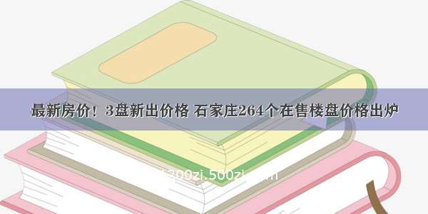 最新房价！3盘新出价格 石家庄264个在售楼盘价格出炉