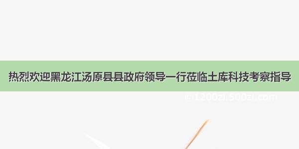 热烈欢迎黑龙江汤原县县政府领导一行莅临土库科技考察指导