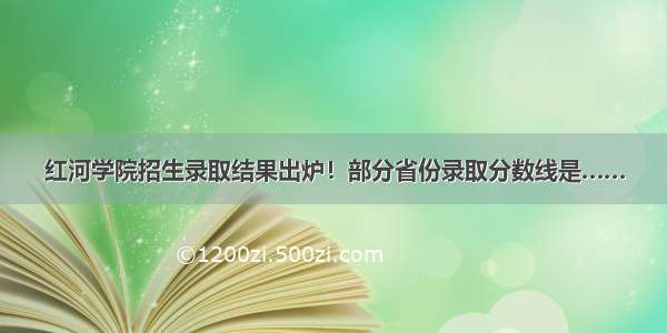 红河学院招生录取结果出炉！部分省份录取分数线是……