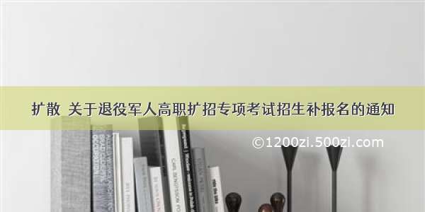 扩散｜关于退役军人高职扩招专项考试招生补报名的通知