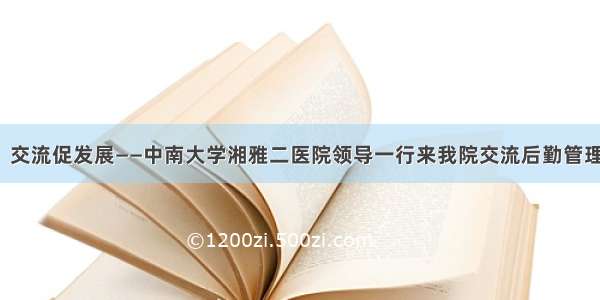 「及时雨」交流促发展——中南大学湘雅二医院领导一行来我院交流后勤管理及党建工作