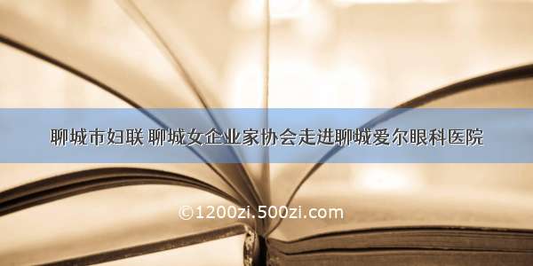 聊城市妇联 聊城女企业家协会走进聊城爱尔眼科医院