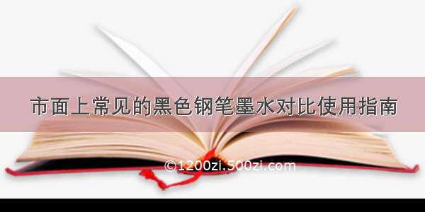 市面上常见的黑色钢笔墨水对比使用指南