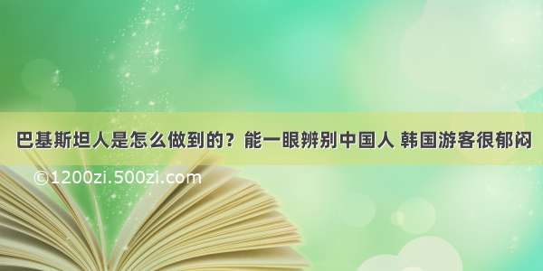 巴基斯坦人是怎么做到的？能一眼辨别中国人 韩国游客很郁闷