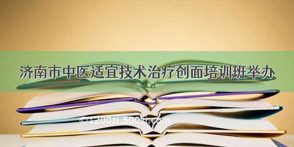 济南市中医适宜技术治疗创面培训班举办