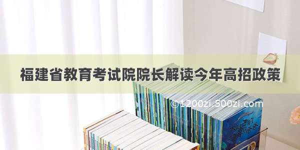 福建省教育考试院院长解读今年高招政策