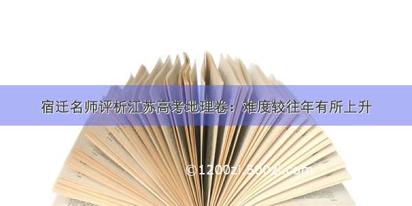 宿迁名师评析江苏高考地理卷：难度较往年有所上升