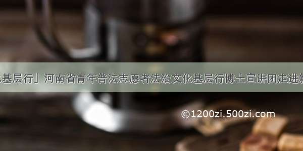 「法治文化基层行」河南省青年普法志愿者法治文化基层行博士宣讲团走进新乡市卫滨区