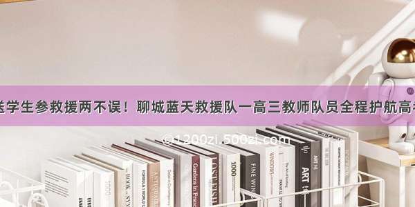 送学生参救援两不误！聊城蓝天救援队一高三教师队员全程护航高考