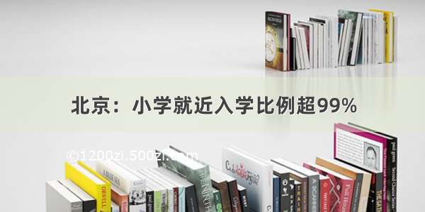 北京：小学就近入学比例超99%