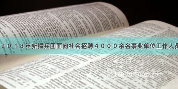 ２０１８年新疆兵团面向社会招聘４０００余名事业单位工作人员