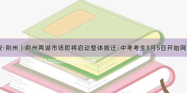 8月4日早安·荆州｜荆州两湖市场即将启动整体搬迁/中考考生8月5日开始网上填报志愿