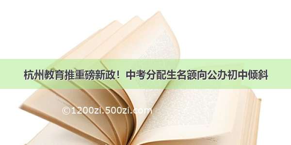 杭州教育推重磅新政！中考分配生名额向公办初中倾斜