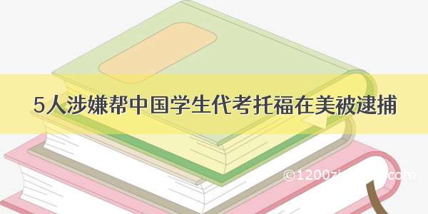 5人涉嫌帮中国学生代考托福在美被逮捕