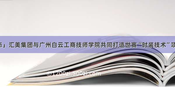 「基地动态」汇美集团与广州白云工商技师学院共同打造世赛“时装技术”项目集训基地