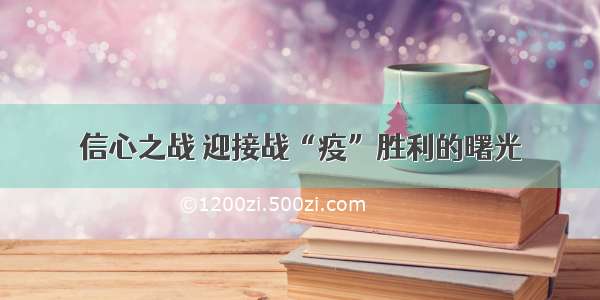 信心之战 迎接战“疫”胜利的曙光