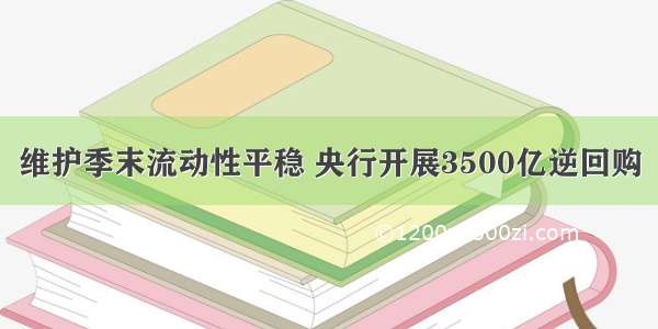 维护季末流动性平稳 央行开展3500亿逆回购