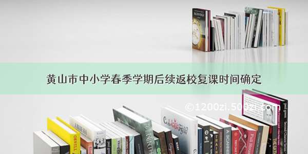 黄山市中小学春季学期后续返校复课时间确定