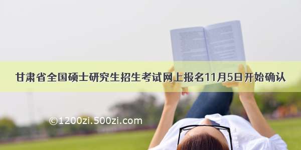 甘肃省全国硕士研究生招生考试网上报名11月5日开始确认