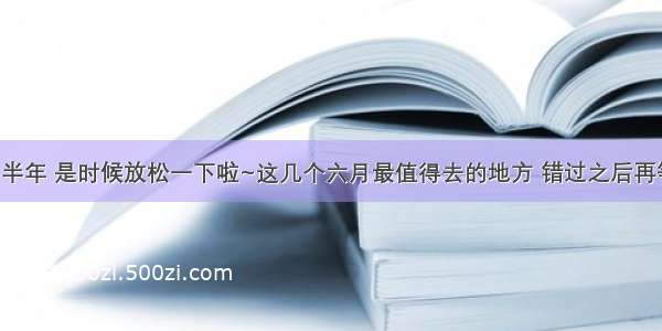 辛苦了半年 是时候放松一下啦~这几个六月最值得去的地方 错过之后再等一年！