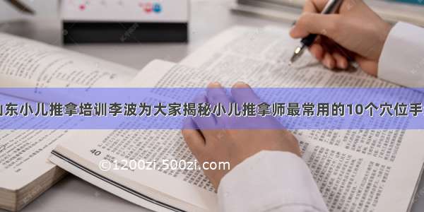 山东小儿推拿培训李波为大家揭秘小儿推拿师最常用的10个穴位手法