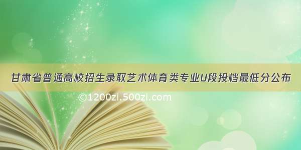 甘肃省普通高校招生录取艺术体育类专业U段投档最低分公布