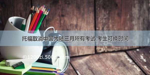 托福取消中国大陆三月所有考试 考生可换时间