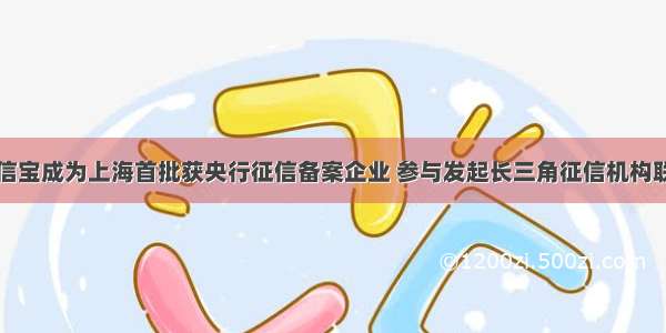 启信宝成为上海首批获央行征信备案企业 参与发起长三角征信机构联盟