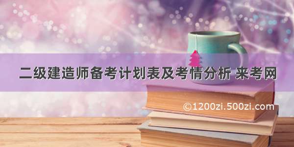 二级建造师备考计划表及考情分析 来考网