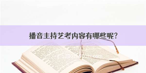 播音主持艺考内容有哪些呢？