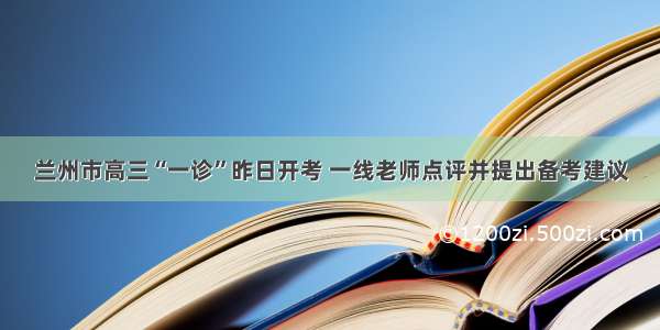 兰州市高三“一诊”昨日开考 一线老师点评并提出备考建议