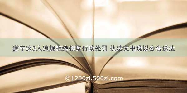 遂宁这3人违规拒绝领取行政处罚 执法文书现以公告送达