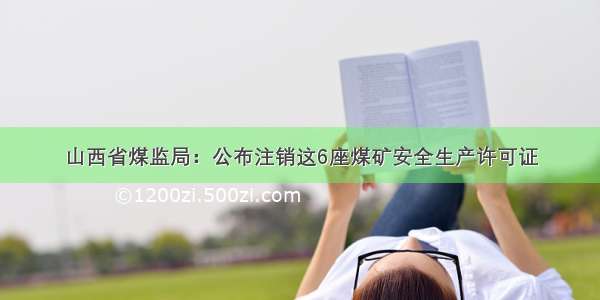 山西省煤监局：公布注销这6座煤矿安全生产许可证