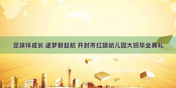 足球伴成长 逐梦新起航 开封市红旗幼儿园大班毕业典礼