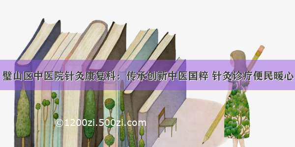 璧山区中医院针灸康复科：传承创新中医国粹 针灸诊疗便民暖心