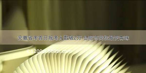 安徽省考首日报考人数破2万 合肥市岗位最受青睐