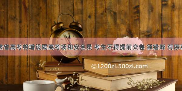 今年甘肃省高考将增设隔离考场和安全员 考生不得提前交卷 须错峰 有序离开考点