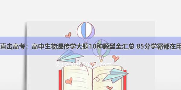 直击高考：高中生物遗传学大题10种题型全汇总 85分学霸都在用